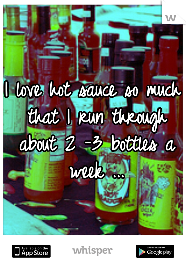 I love hot sauce so much that I run through about 2 -3 bottles a week ...