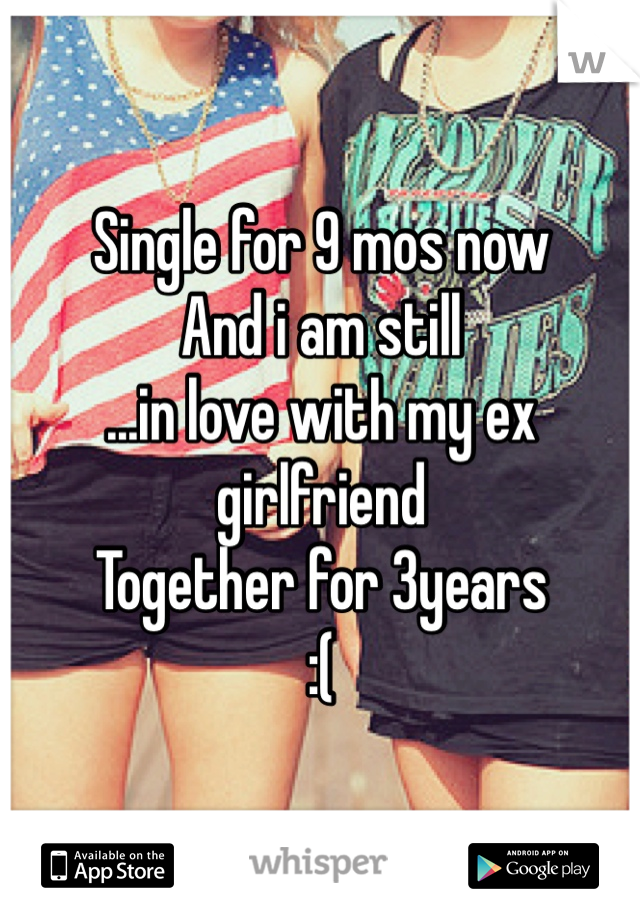 Single for 9 mos now
And i am still
...in love with my ex girlfriend
Together for 3years
:(
