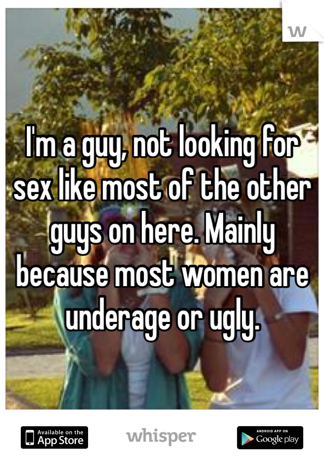 I'm a guy, not looking for sex like most of the other guys on here. Mainly because most women are underage or ugly. 