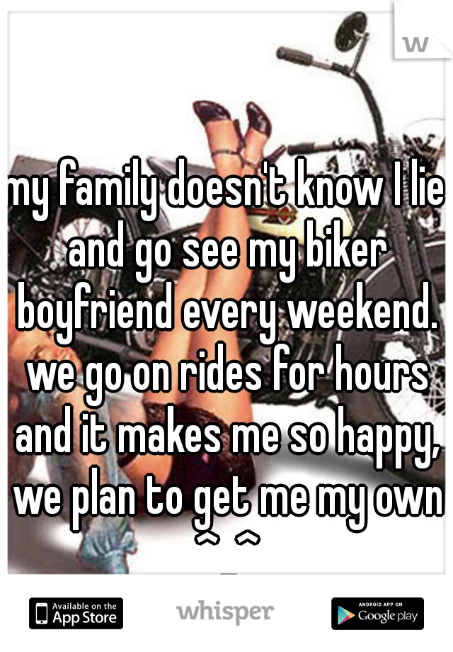 my family doesn't know I lie and go see my biker boyfriend every weekend. we go on rides for hours and it makes me so happy, we plan to get me my own ^_^