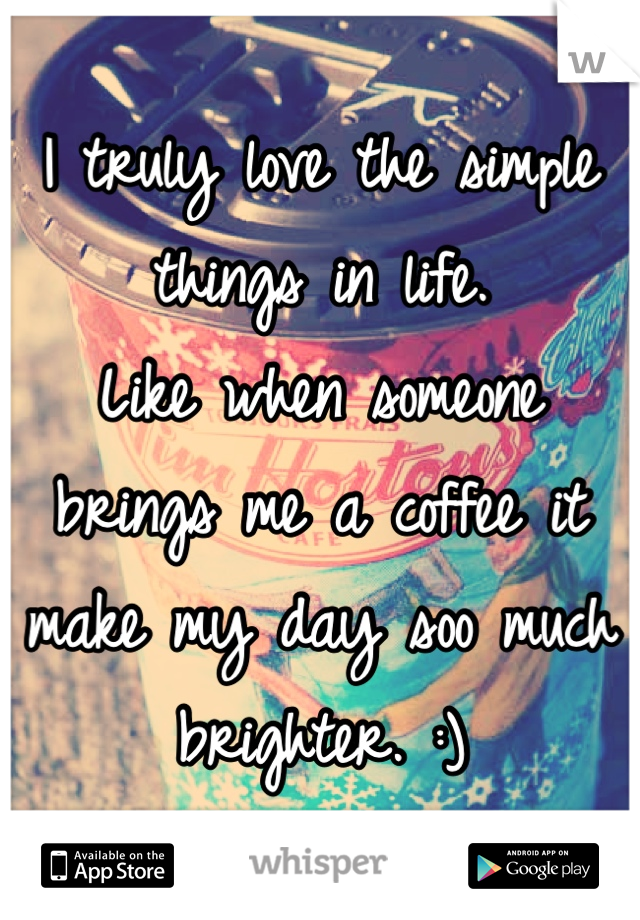 I truly love the simple things in life. 
Like when someone brings me a coffee it make my day soo much brighter. :)