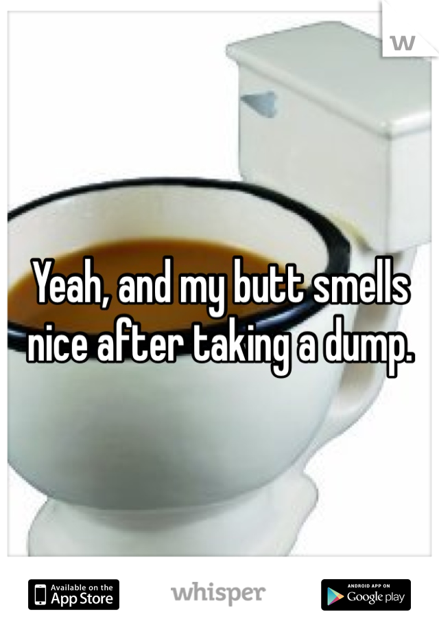 Yeah, and my butt smells nice after taking a dump.