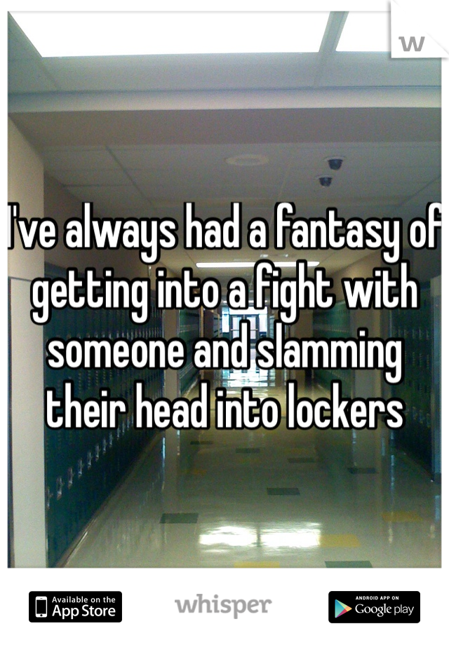 I've always had a fantasy of getting into a fight with someone and slamming their head into lockers 