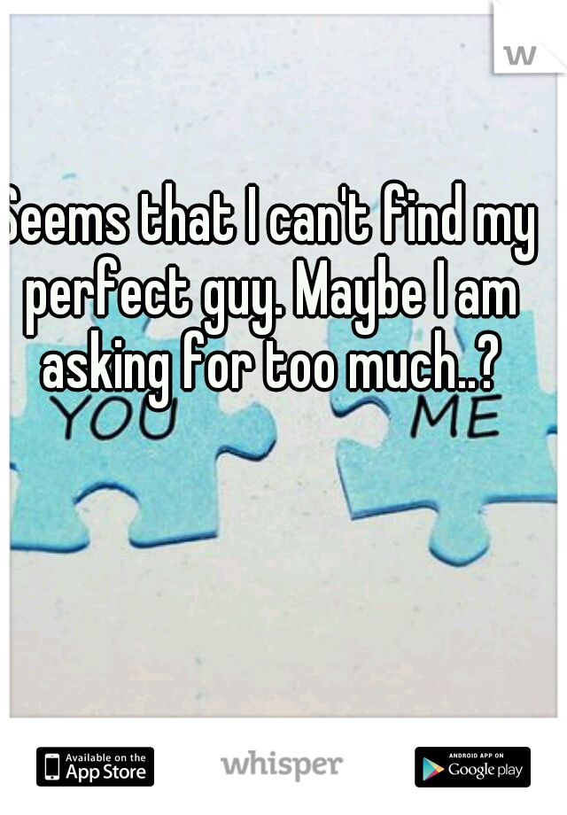 Seems that I can't find my perfect guy. Maybe I am asking for too much..?