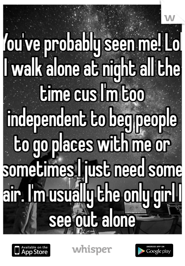 You've probably seen me! Lol I walk alone at night all the time cus I'm too independent to beg people to go places with me or sometimes I just need some air. I'm usually the only girl I see out alone