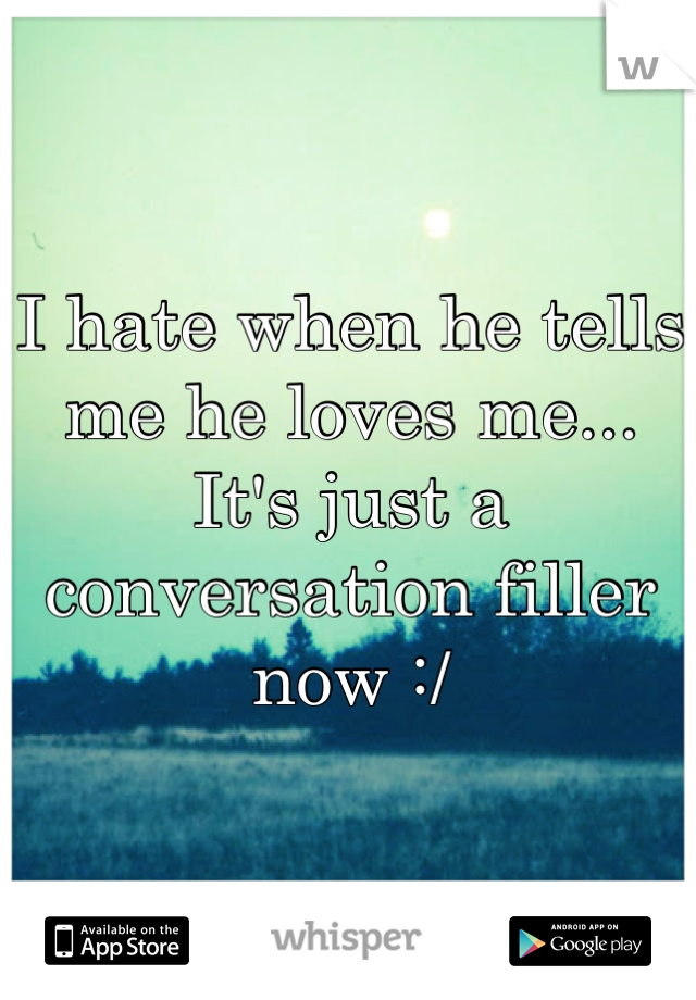 I hate when he tells me he loves me... It's just a conversation filler now :/ 