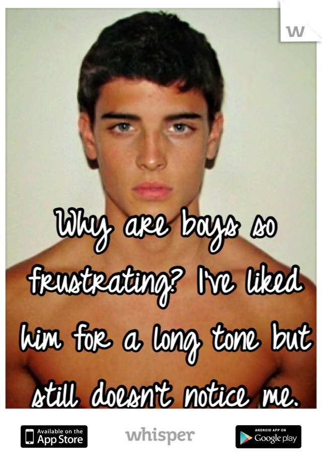 Why are boys so frustrating? I've liked him for a long tone but still doesn't notice me.