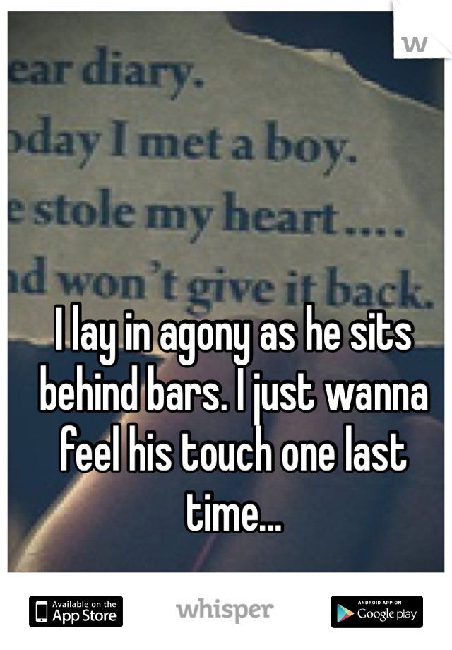 I lay in agony as he sits behind bars. I just wanna feel his touch one last time...