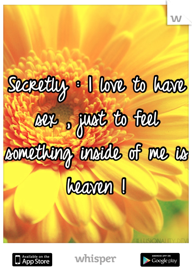 Secretly : I love to have sex , just to feel something inside of me is heaven ! 