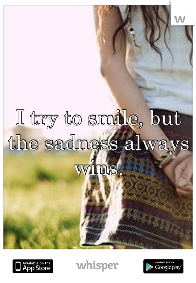 I try to smile, but the sadness always wins. 