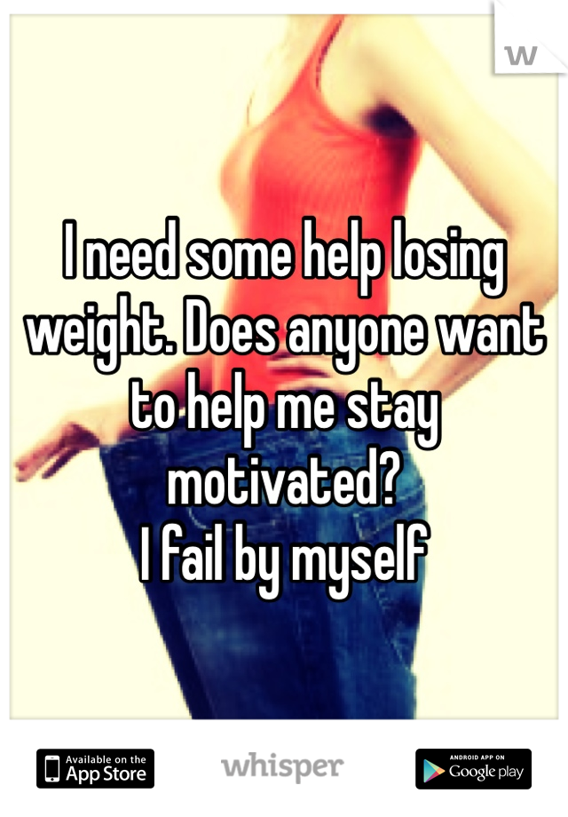 I need some help losing weight. Does anyone want to help me stay motivated?
I fail by myself