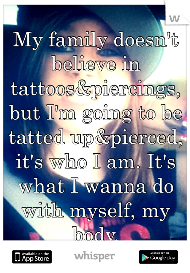 My family doesn't believe in tattoos&piercings, but I'm going to be tatted up&pierced, it's who I am. It's what I wanna do with myself, my body. 