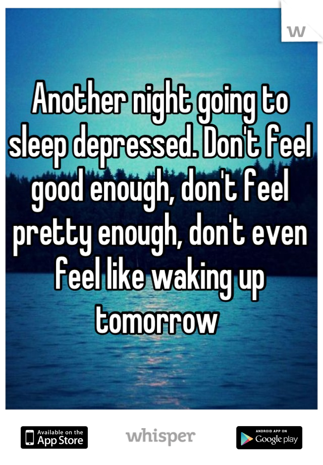 Another night going to sleep depressed. Don't feel good enough, don't feel pretty enough, don't even feel like waking up tomorrow 