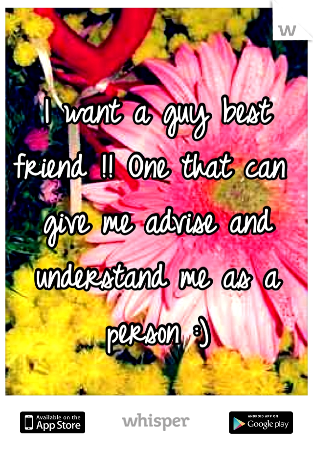I want a guy best friend !! One that can give me advise and understand me as a person :)