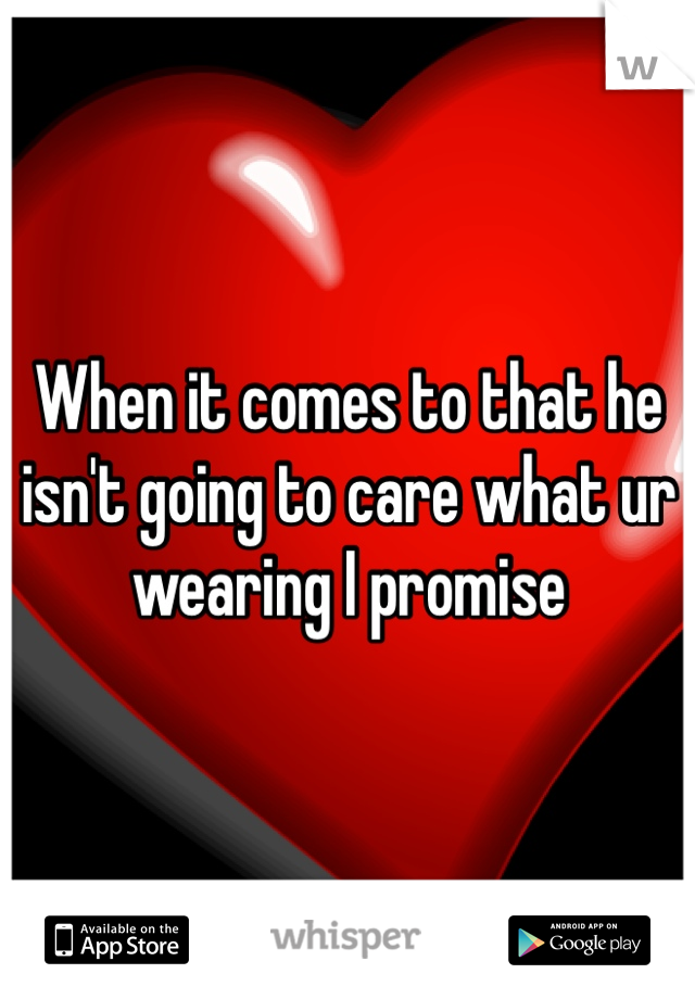 When it comes to that he isn't going to care what ur wearing I promise