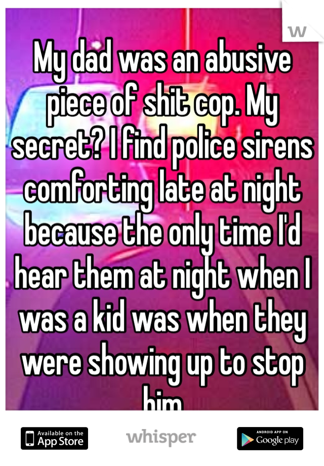 My dad was an abusive piece of shit cop. My secret? I find police sirens comforting late at night because the only time I'd hear them at night when I was a kid was when they were showing up to stop him
