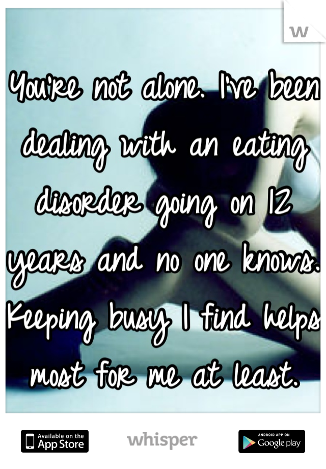 You're not alone. I've been dealing with an eating disorder going on 12 years and no one knows. Keeping busy I find helps most for me at least.