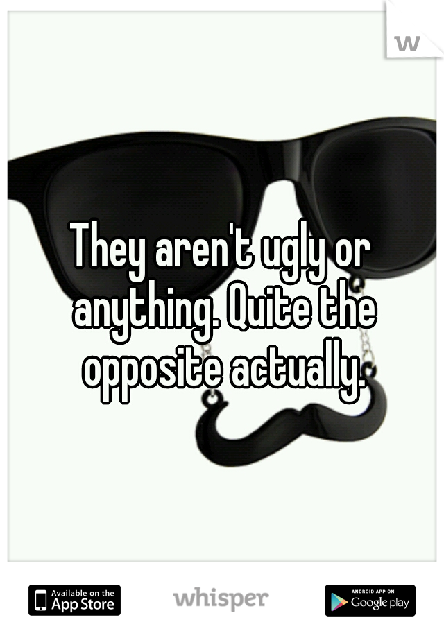 They aren't ugly or anything. Quite the opposite actually.