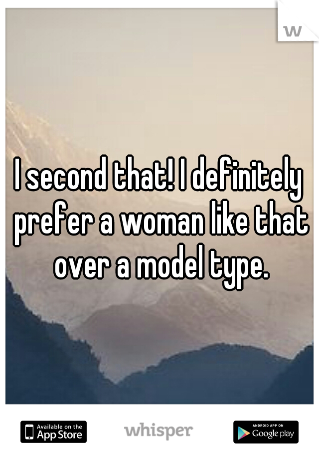 I second that! I definitely prefer a woman like that over a model type.