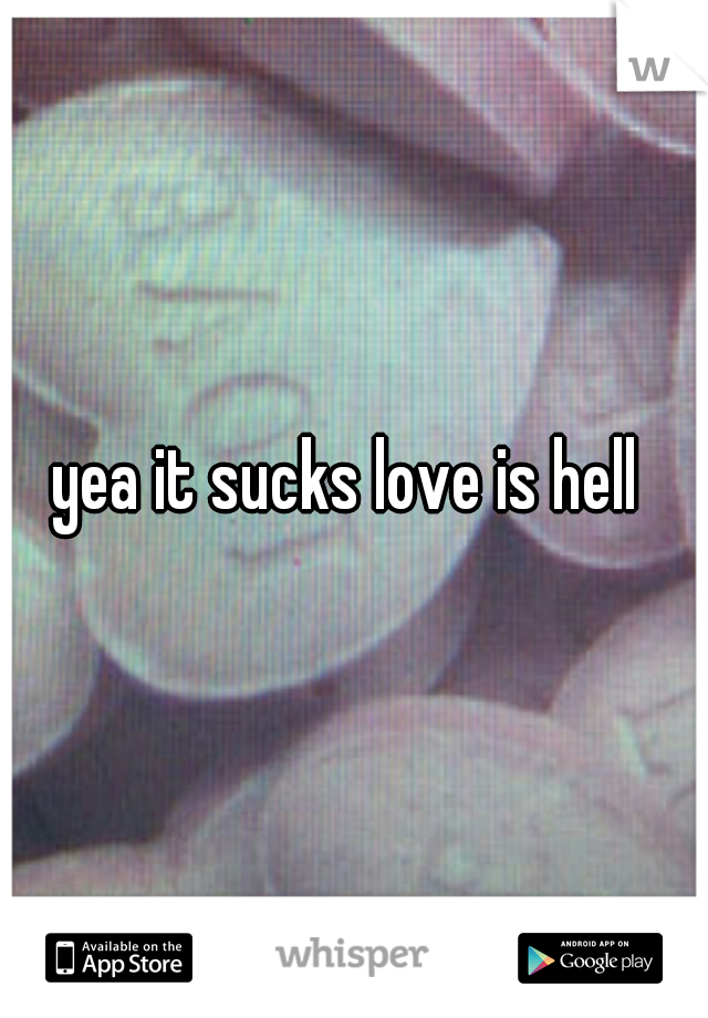 yea it sucks love is hell 