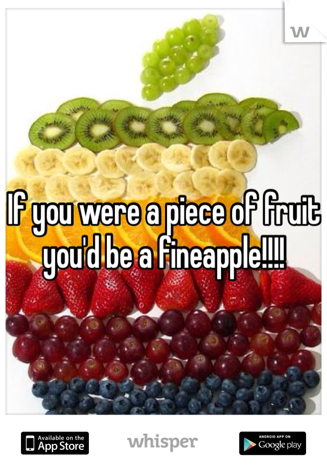 If you were a piece of fruit you'd be a fineapple!!!!