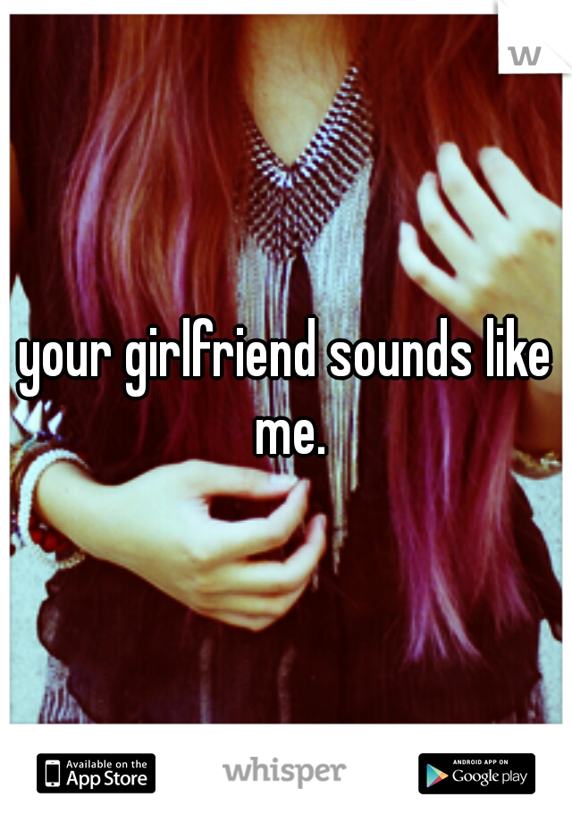 your girlfriend sounds like me.