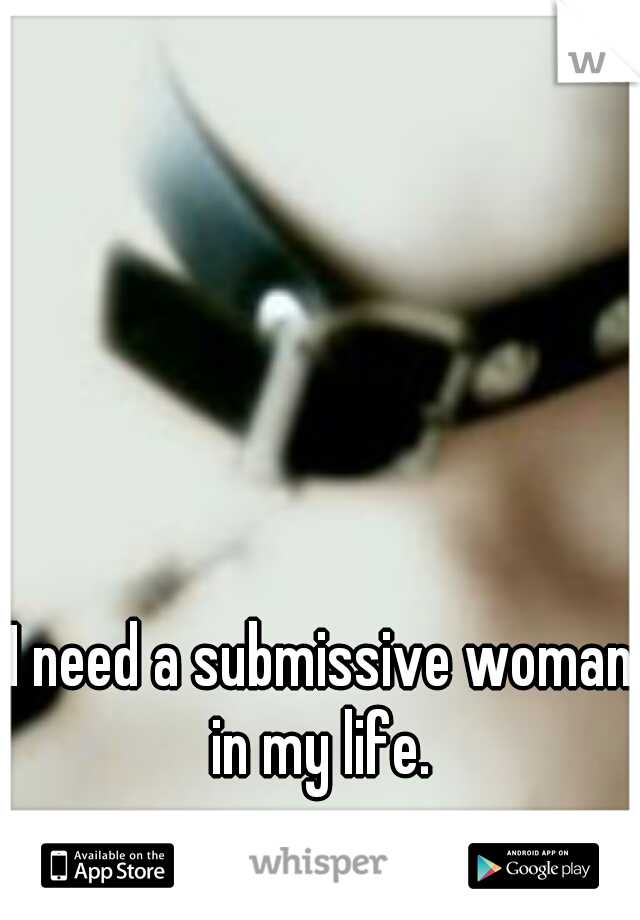 I need a submissive woman in my life. 