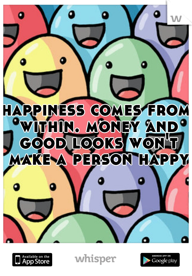happiness comes from within. money and good looks won't make a person happy