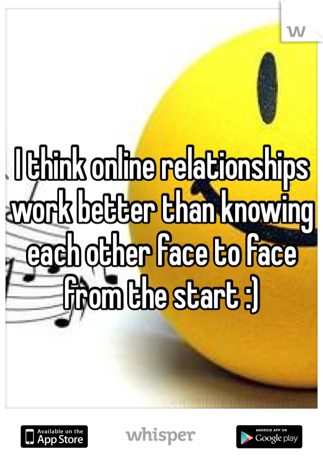 I think online relationships work better than knowing each other face to face from the start :) 