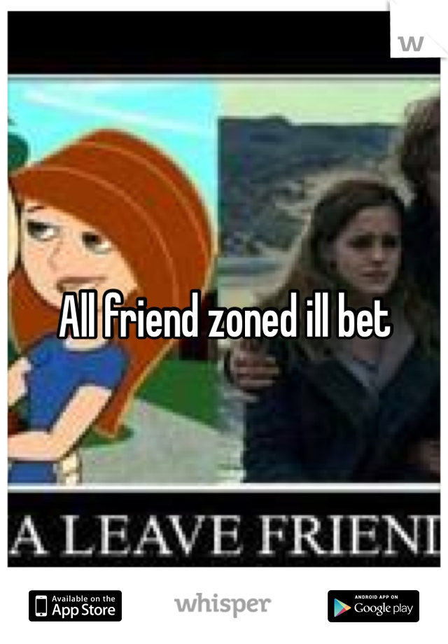 All friend zoned ill bet