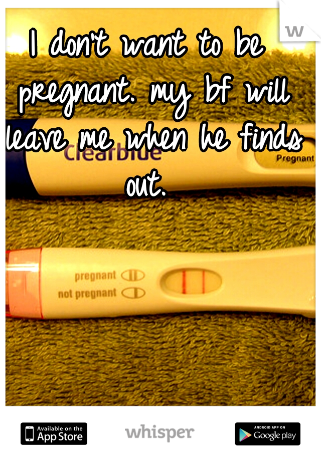 I don't want to be pregnant. my bf will leave me when he finds out. 