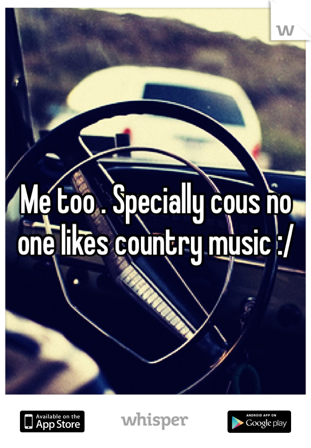 Me too . Specially cous no one likes country music :/