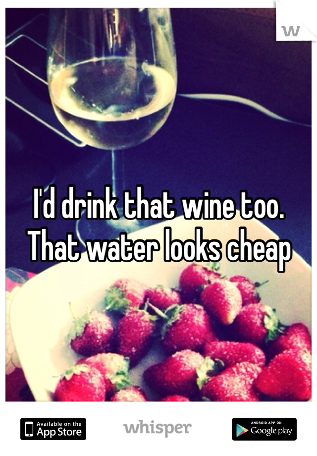 I'd drink that wine too. That water looks cheap