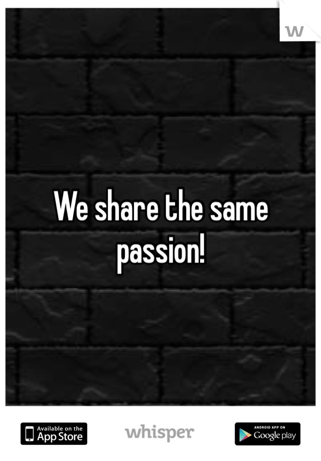 We share the same passion!
