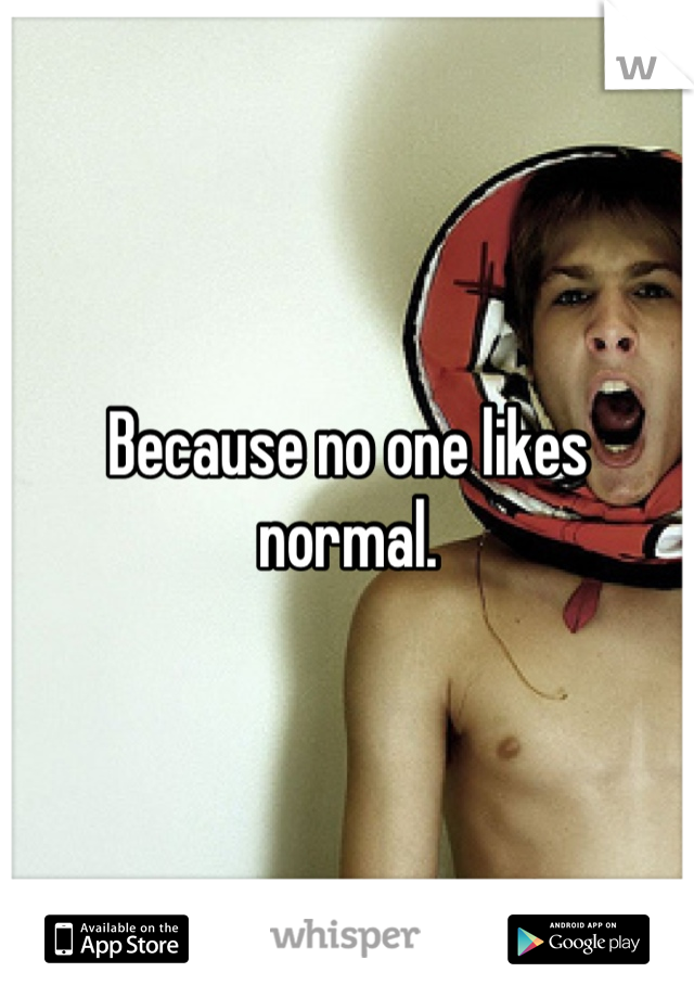 Because no one likes normal. 