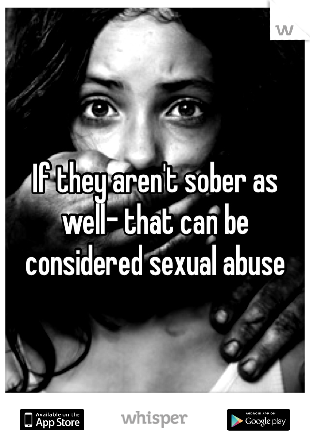 If they aren't sober as well- that can be considered sexual abuse