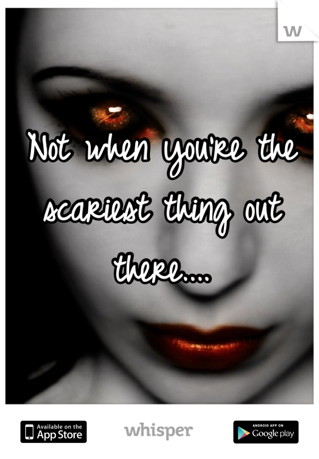 Not when you're the scariest thing out there....