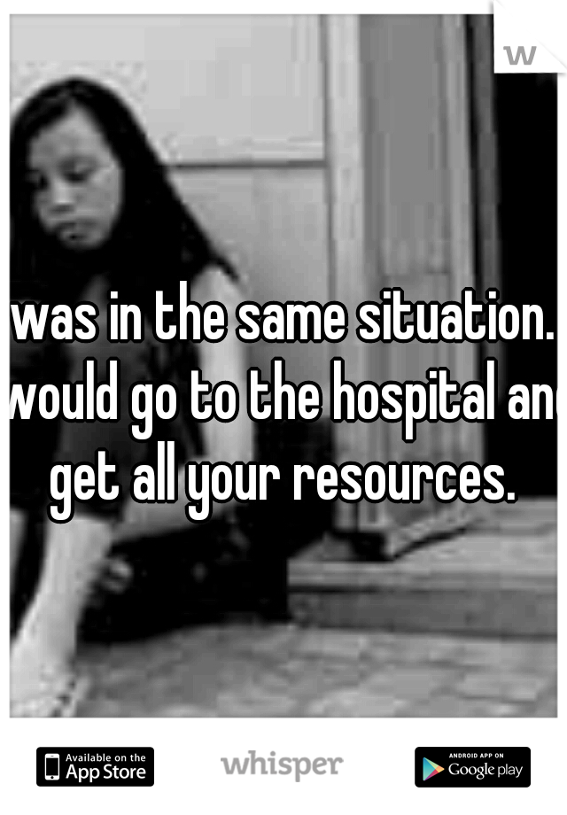 I was in the same situation. I would go to the hospital and get all your resources. 
