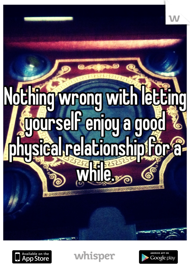 Nothing wrong with letting yourself enjoy a good physical relationship for a while.