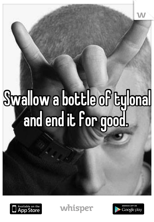 Swallow a bottle of tylonal and end it for good. 