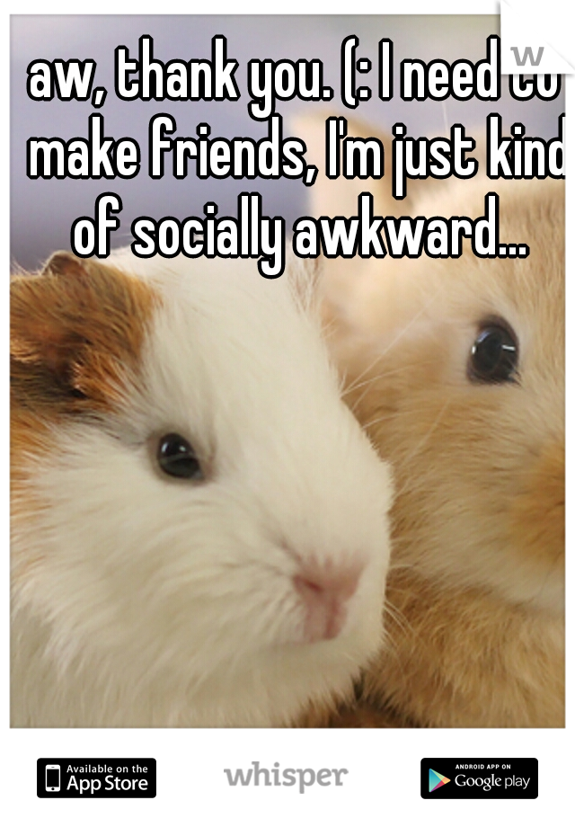 aw, thank you. (: I need to make friends, I'm just kind of socially awkward...