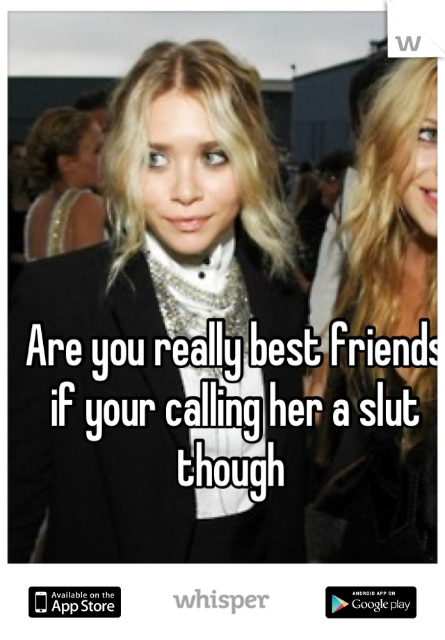 Are you really best friends if your calling her a slut though 