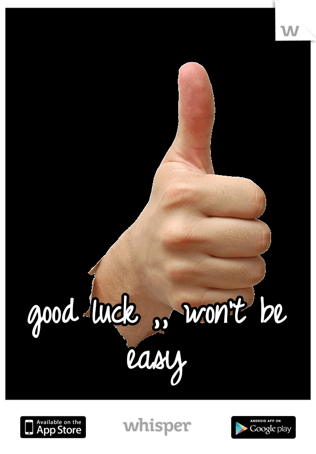 good luck ,, won't be easy 