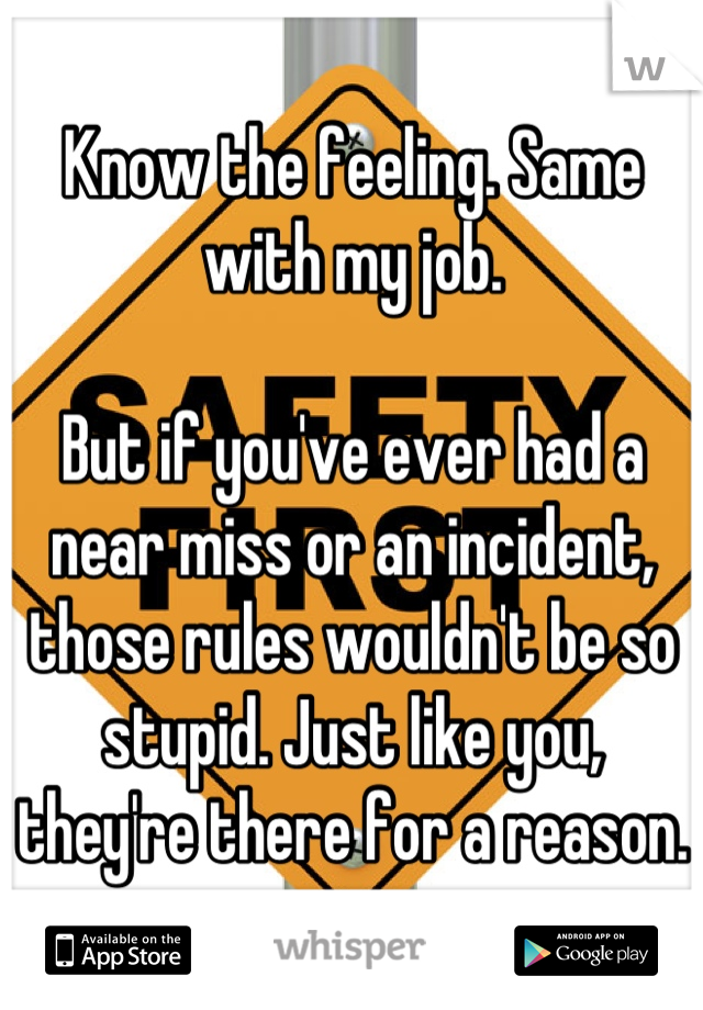 Know the feeling. Same with my job. 

But if you've ever had a near miss or an incident, those rules wouldn't be so stupid. Just like you, they're there for a reason. 