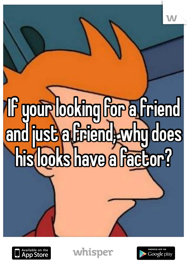 If your looking for a friend and just a friend, why does his looks have a factor?