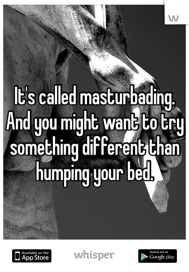 It's called masturbading. And you might want to try something different than humping your bed. 