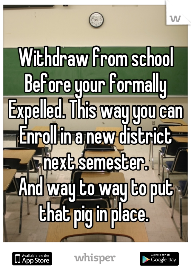 Withdraw from school
Before your formally 
Expelled. This way you can 
Enroll in a new district next semester.
And way to way to put that pig in place. 
