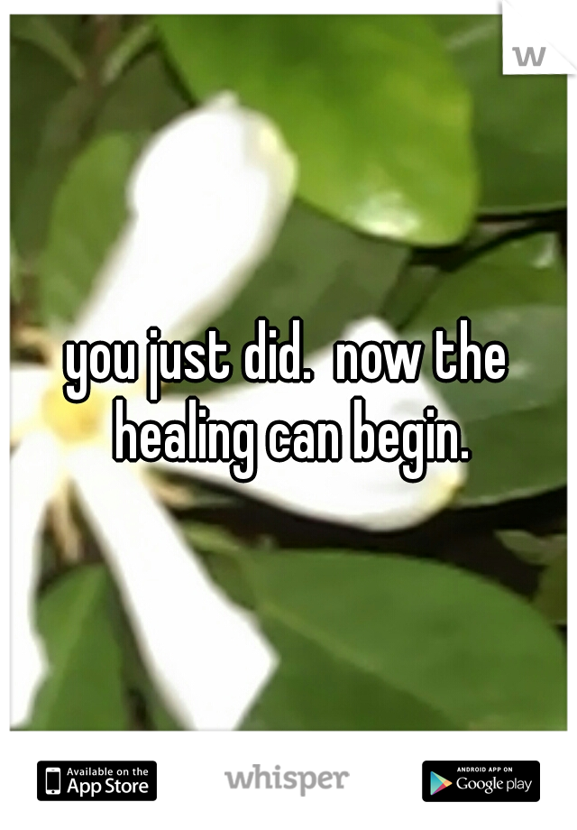 you just did.  now the healing can begin.