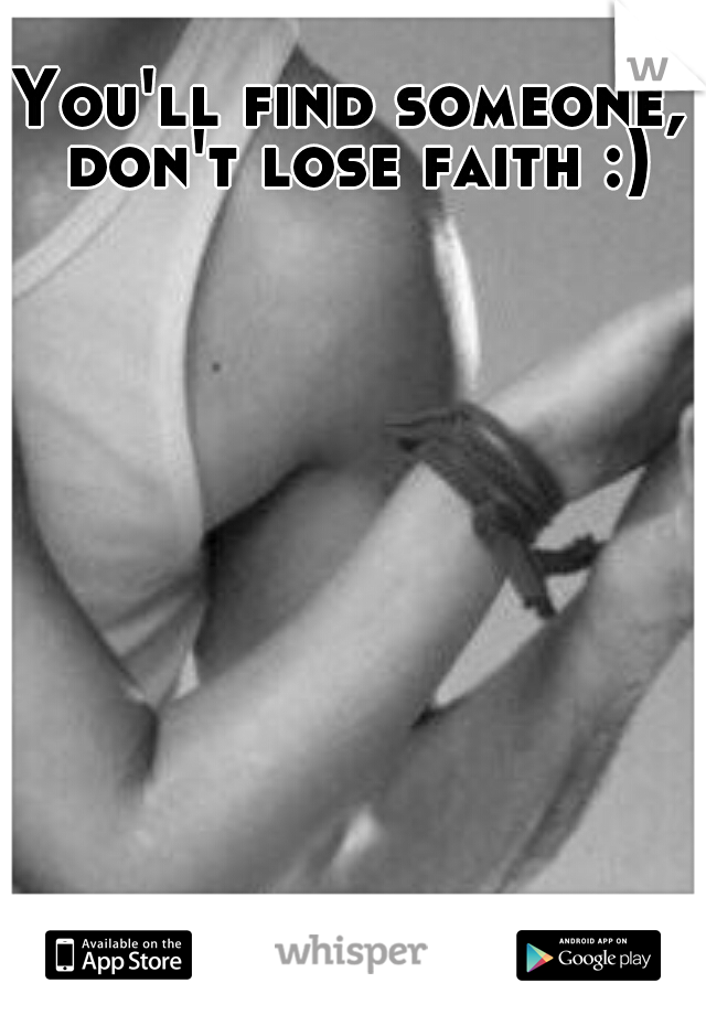 You'll find someone, don't lose faith :)