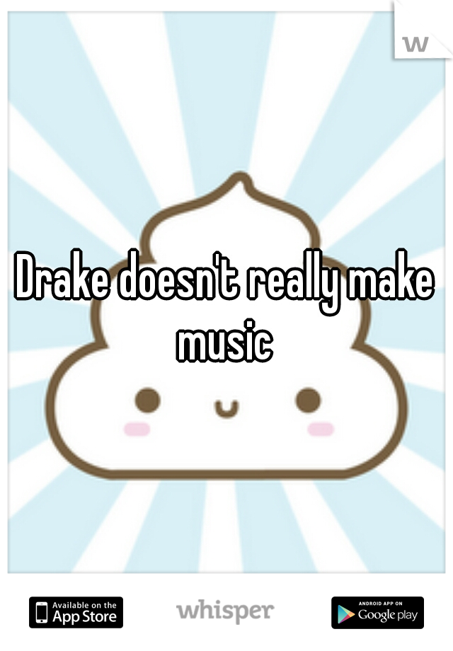 Drake doesn't really make music 